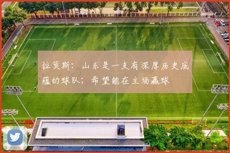 拉莫斯：山东是一支有深厚历史底蕴的球队；希望能在主场赢球