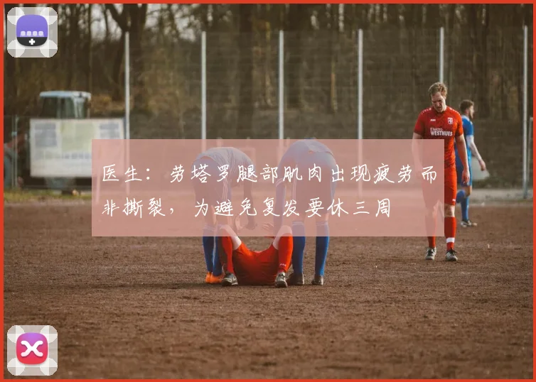 医生：劳塔罗腿部肌肉出现疲劳而非撕裂，为避免复发要休三周