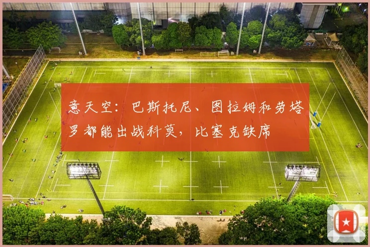 意天空：巴斯托尼、图拉姆和劳塔罗都能出战科莫，比塞克缺席