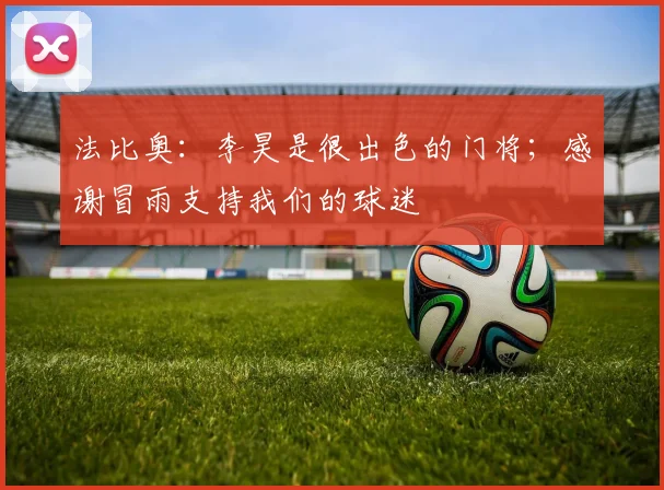 法比奥：李昊是很出色的门将；感谢冒雨支持我们的球迷